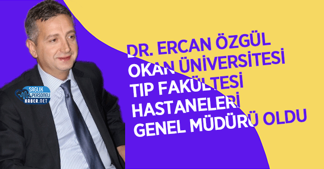 Dr. Ercan özgül Okan Üniversitesi Tıp Fakültesi Hastaneleri Genel Müdürü Oldu