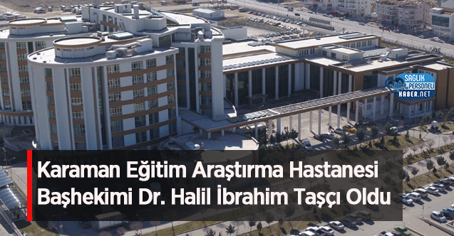 Karaman Eğitim Araştırma Hastanesi Başhekimi Dr. Halil İbrahim Taşçı Oldu
